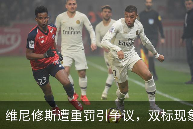 维尼修斯遭重罚引争议，双标现象再显露