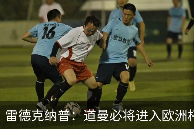 雷德克纳普：道曼必将进入欧洲杯大名单 英格兰输给了平庸的阿根廷队